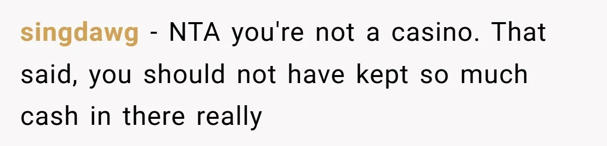 singdawg − NTA you're not a casino. That said, you should not have kept so much cash in there really