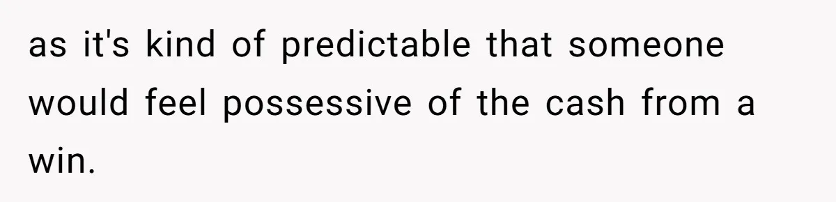as it's kind of predictable that someone would feel possessive of the cash from a win.
