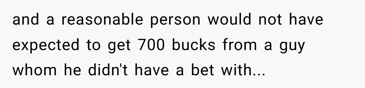 and a reasonable person would not have expected to get 700 bucks from a guy whom he didn't have a bet with...