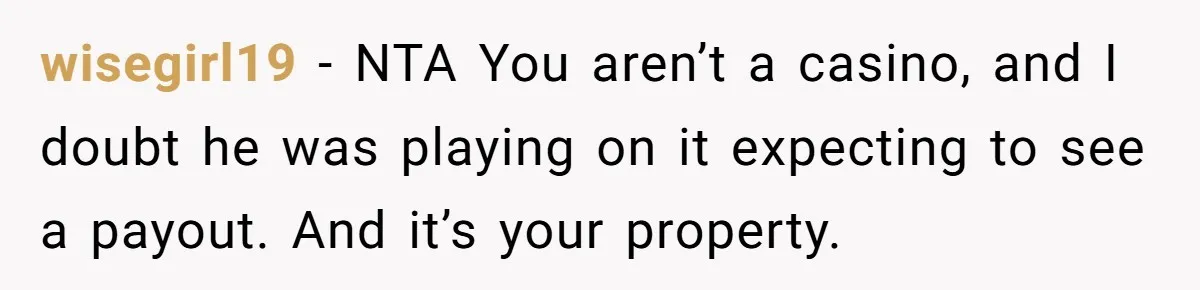 wisegirl19 − NTA You aren’t a casino, and I doubt he was playing on it expecting to see a payout. And it’s your property.