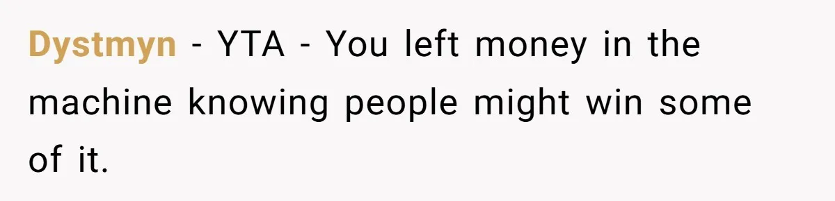Dystmyn − YTA - You left money in the machine knowing people might win some of it.