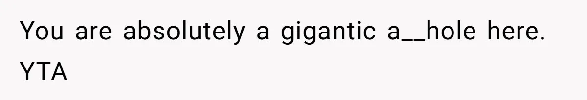 You are absolutely a gigantic a__hole here. YTA