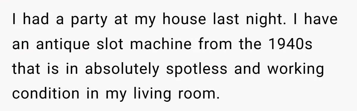 I had a party at my house last night. I have an antique slot machine from the 1940s that is in absolutely spotless and working condition in my living room.