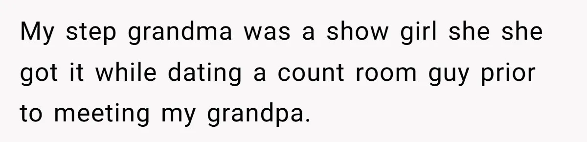My step grandma was a show girl she she got it while dating a count room guy prior to meeting my grandpa.