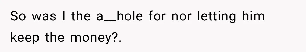 So was I the a__hole for nor letting him keep the money?.