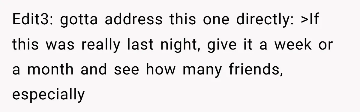 Edit3: gotta address this one directly: >If this was really last night, give it a week or a month and see how many friends, especially