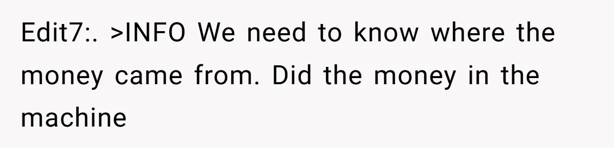 Edit7:. >INFO We need to know where the money came from. Did the money in the machine