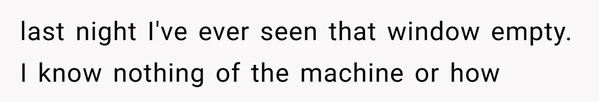 last night I've ever seen that window empty. I know nothing of the machine or how