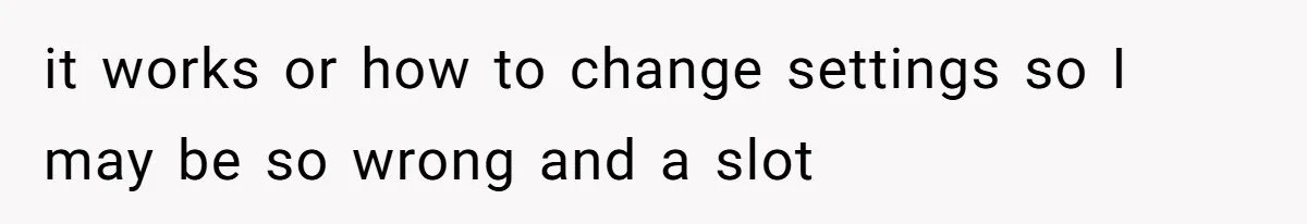 it works or how to change settings so I may be so wrong and a slot