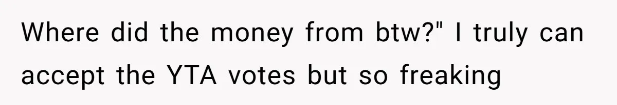 Where did the money from btw?" I truly can accept the YTA votes but so freaking