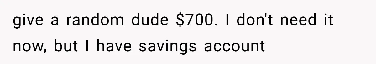 give a random dude $700. I don't need it now, but I have savings account
