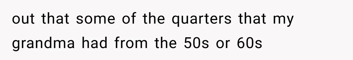 out that some of the quarters that my grandma had from the 50s or 60s