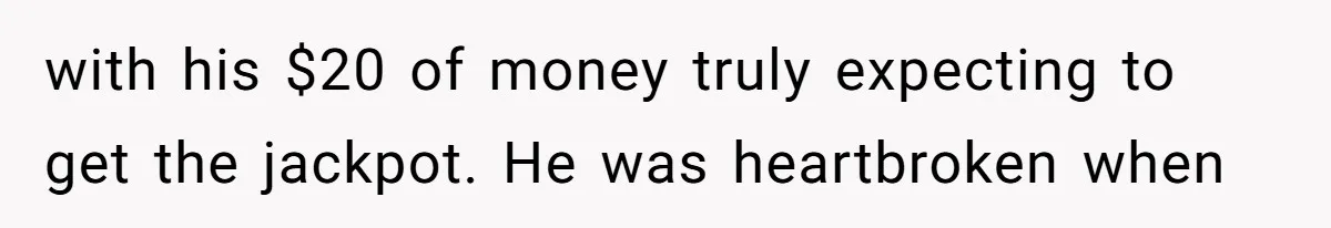 with his $20 of money truly expecting to get the jackpot. He was heartbroken when