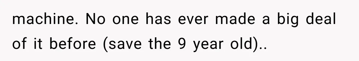 machine. No one has ever made a big deal of it before (save the 9 year old)..