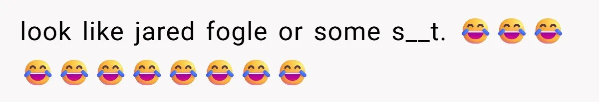 look like jared fogle or some s__t. 😂😂😂😂😂😂😂😂😂😂😂