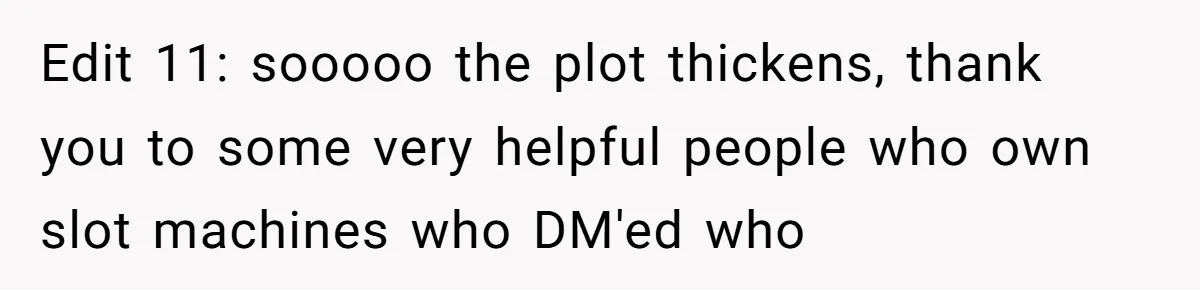 Edit 11: sooooo the plot thickens, thank you to some very helpful people who own slot machines who DM'ed who