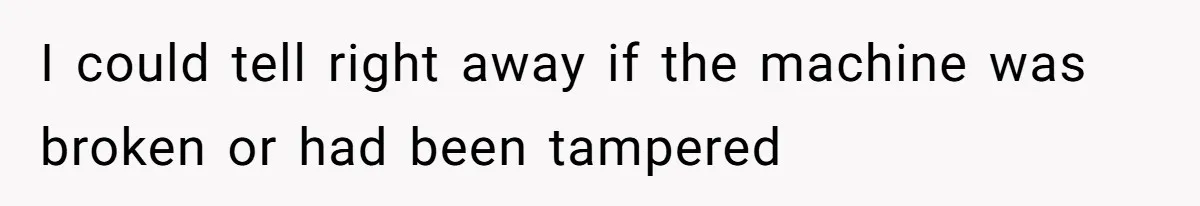 I could tell right away if the machine was broken or had been tampered