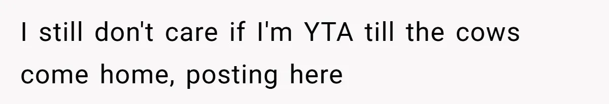I still don't care if I'm YTA till the cows come home, posting here