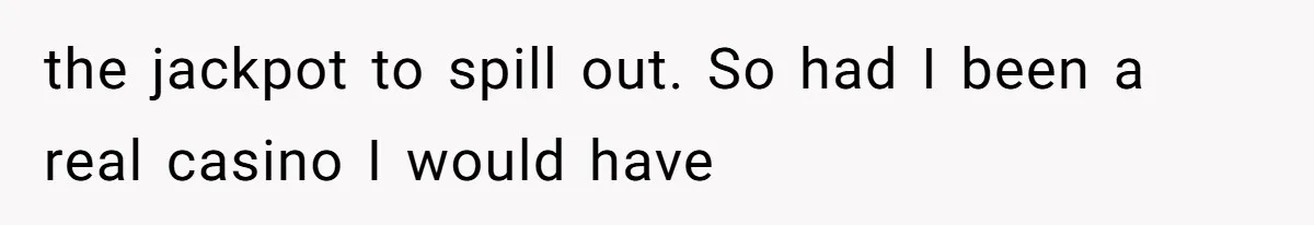 the jackpot to spill out. So had I been a real casino I would have