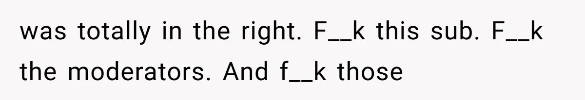 was totally in the right. F__k this sub. F__k the moderators. And f__k those