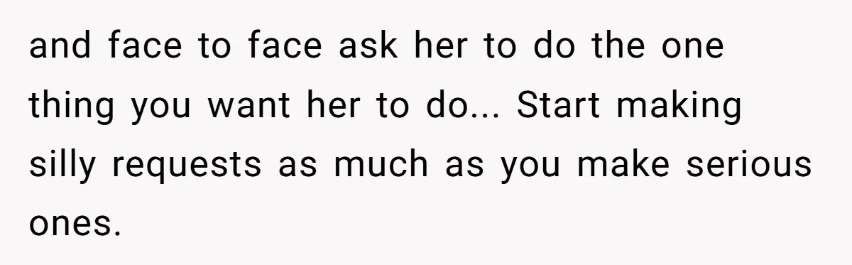 and face to face ask her to do the one thing you want her to do... Start making silly requests as much as you make serious ones.