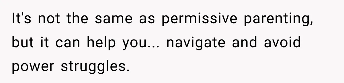 It's not the same as permissive parenting, but it can help you... navigate and avoid power struggles.