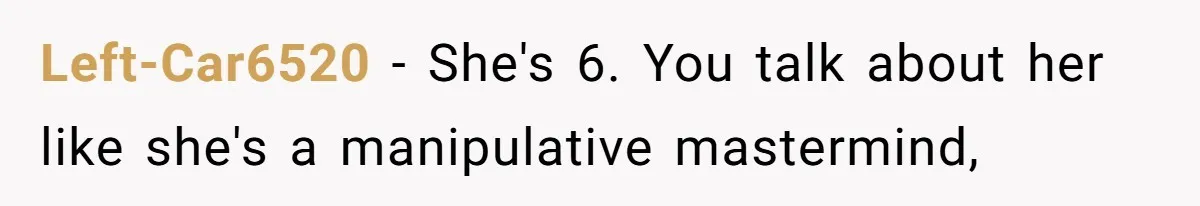 Left-Car6520 − She's 6. You talk about her like she's a manipulative mastermind,