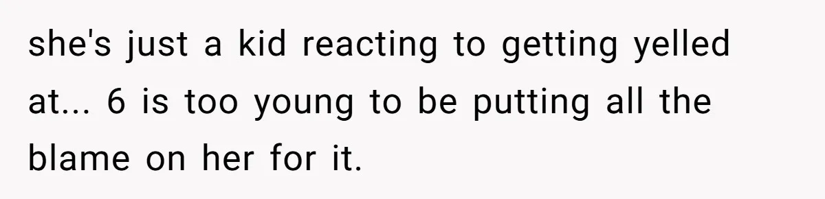 she's just a kid reacting to getting yelled at... 6 is too young to be putting all the blame on her for it.