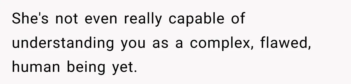 She's not even really capable of understanding you as a complex, flawed, human being yet.
