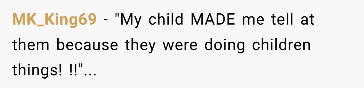 MK_King69 − "My child MADE me tell at them because they were doing children things! !!"...