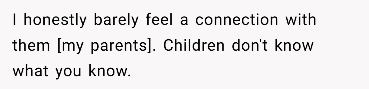 I honestly barely feel a connection with them [my parents]. Children don't know what you know.
