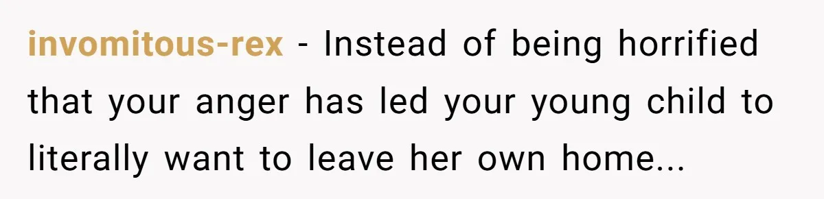 invomitous-rex − Instead of being horrified that your anger has led your young child to literally want to leave her own home...
