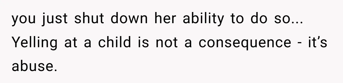 you just shut down her ability to do so... Yelling at a child is not a consequence - it’s abuse.