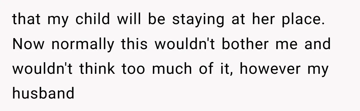 that my child will be staying at her place. Now normally this wouldn't bother me and wouldn't think too much of it, however my husband