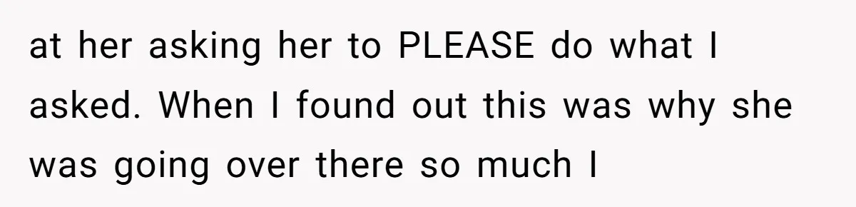 at her asking her to PLEASE do what I asked. When I found out this was why she was going over there so much I