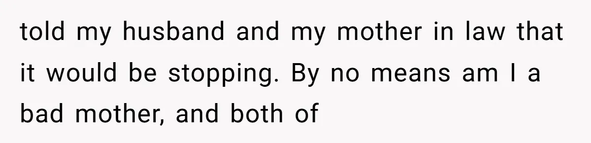 told my husband and my mother in law that it would be stopping. By no means am I a bad mother, and both of