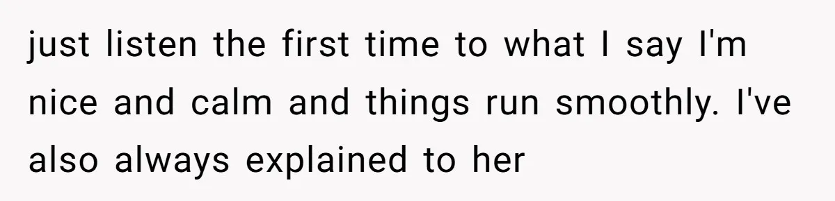 just listen the first time to what I say I'm nice and calm and things run smoothly. I've also always explained to her