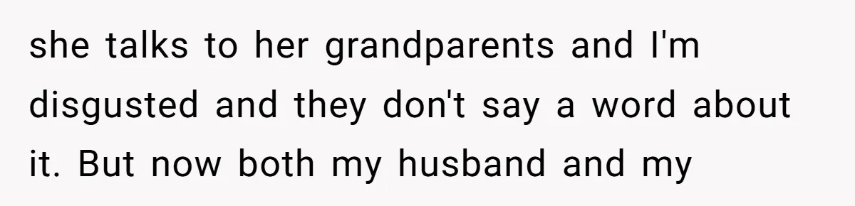 she talks to her grandparents and I'm disgusted and they don't say a word about it. But now both my husband and my