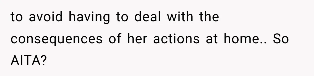 to avoid having to deal with the consequences of her actions at home.. So AITA?