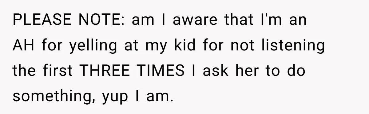 PLEASE NOTE: am I aware that I'm an AH for yelling at my kid for not listening the first THREE TIMES I ask her to do something, yup I am.
