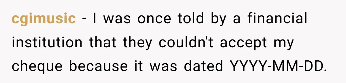 cgimusic − I was once told by a financial institution that they couldn't accept my cheque because it was dated YYYY-MM-DD.