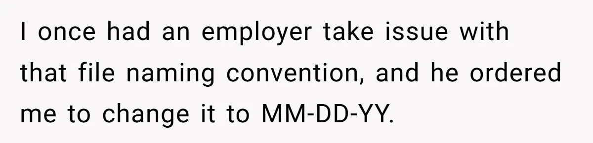 I once had an employer take issue with that file naming convention, and he ordered me to change it to MM-DD-YY.