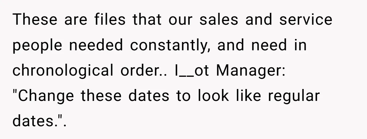 These are files that our sales and service people needed constantly, and need in chronological order.. I__ot Manager: "Change these dates to look like regular dates.".