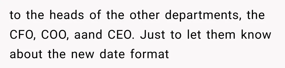 to the heads of the other departments, the CFO, COO, aand CEO. Just to let them know about the new date format