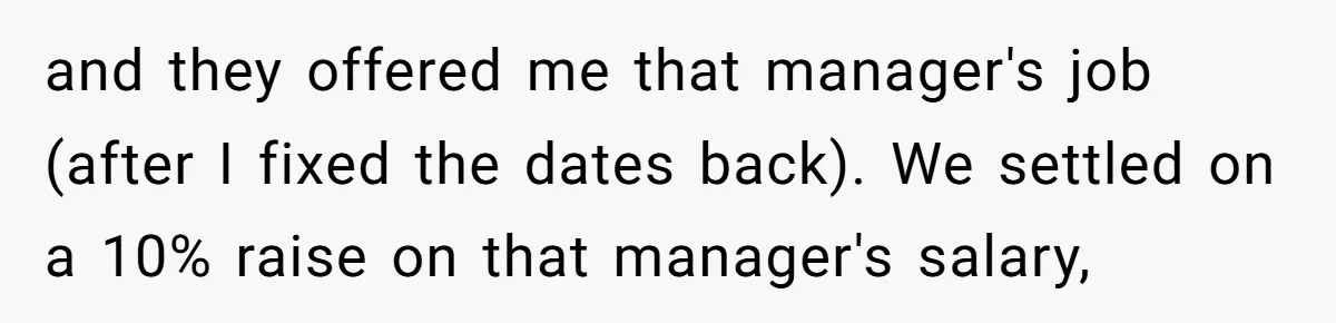 and they offered me that manager's job (after I fixed the dates back). We settled on a 10% raise on that manager's salary,