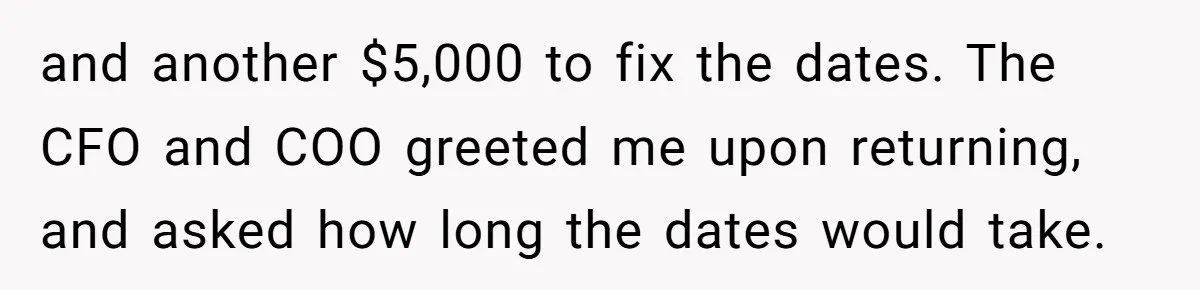 and another $5,000 to fix the dates. The CFO and COO greeted me upon returning, and asked how long the dates would take.