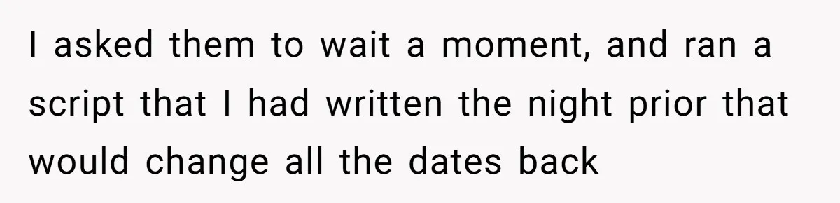 I asked them to wait a moment, and ran a script that I had written the night prior that would change all the dates back