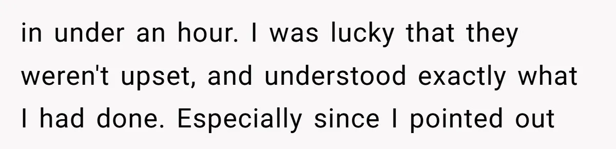 in under an hour. I was lucky that they weren't upset, and understood exactly what I had done. Especially since I pointed out