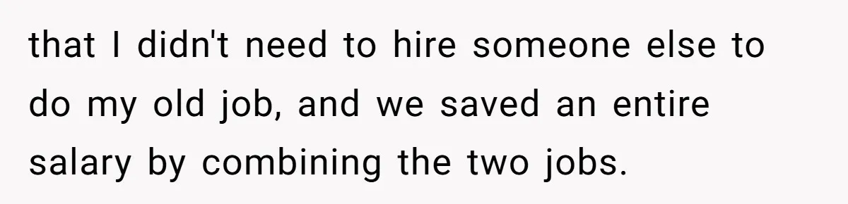 that I didn't need to hire someone else to do my old job, and we saved an entire salary by combining the two jobs.