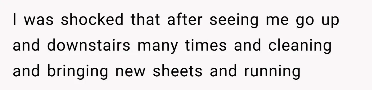 I was shocked that after seeing me go up and downstairs many times and cleaning and bringing new sheets and running